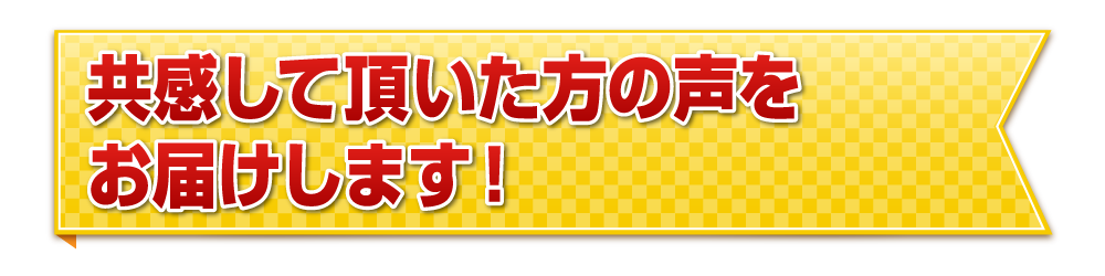 共感して頂いた方の声をお届けします！