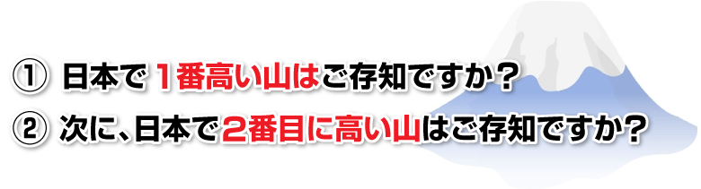 ①日本で1番高い山はご存知ですか？
②次に、日本で2番目に高い山はご存知ですか？